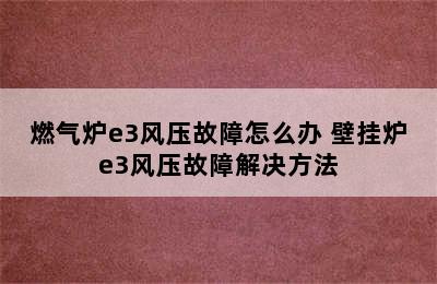 燃气炉e3风压故障怎么办 壁挂炉e3风压故障解决方法